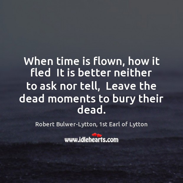 When time is flown, how it fled  It is better neither to Robert Bulwer-Lytton, 1st Earl of Lytton Picture Quote