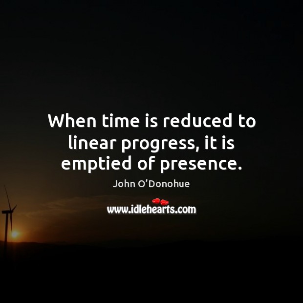When time is reduced to linear progress, it is emptied of presence. John O’Donohue Picture Quote