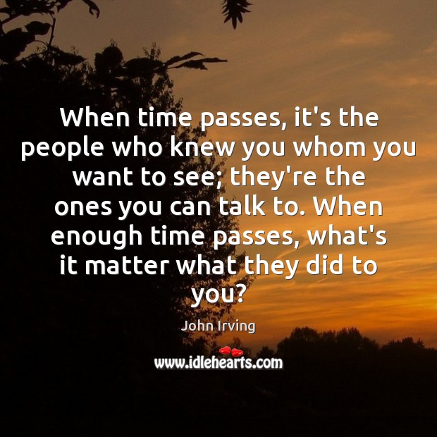 When time passes, it’s the people who knew you whom you want John Irving Picture Quote
