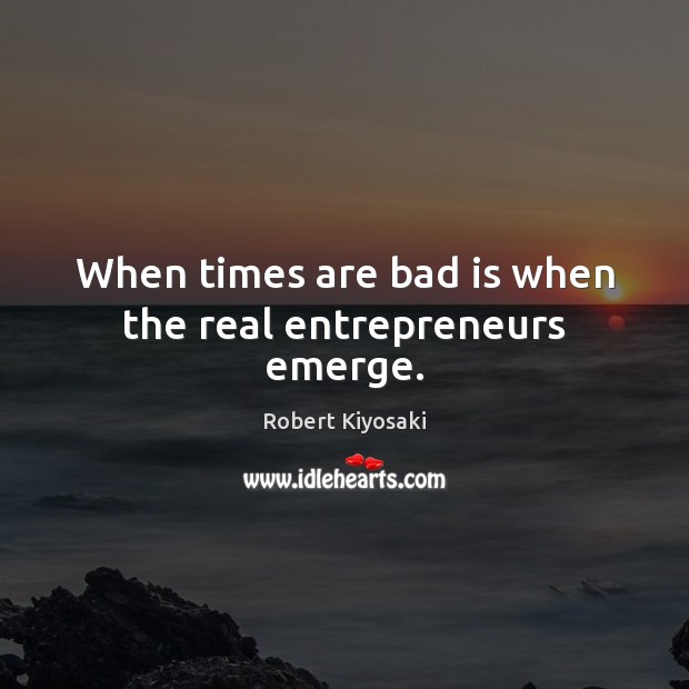 When times are bad is when the real entrepreneurs emerge. Robert Kiyosaki Picture Quote