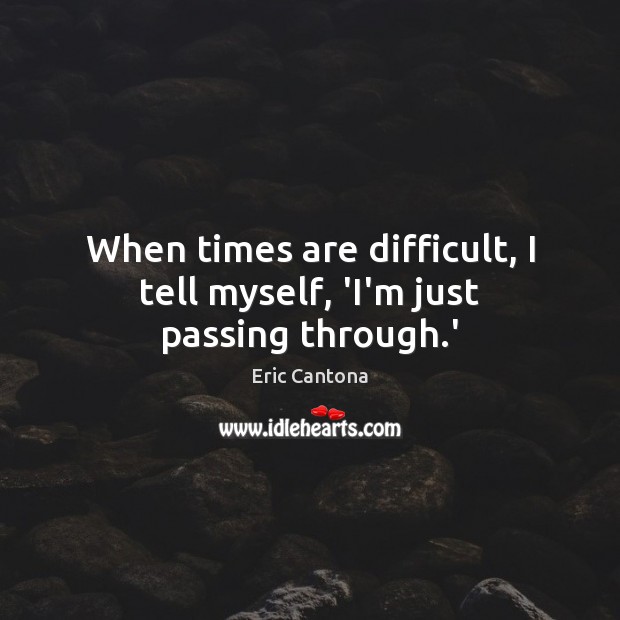 When times are difficult, I tell myself, ‘I’m just passing through.’ Eric Cantona Picture Quote