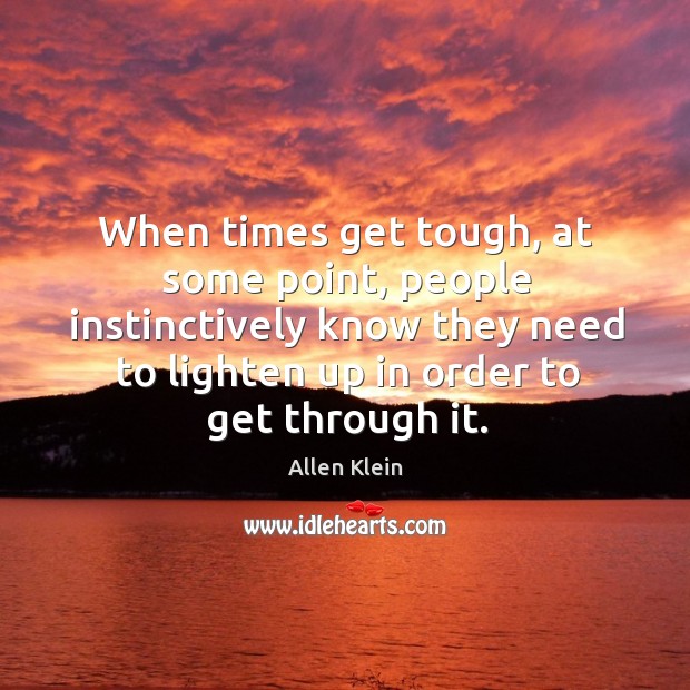 When times get tough, at some point, people instinctively know they need to lighten up in order to get through it. Allen Klein Picture Quote