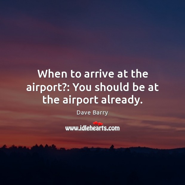 When to arrive at the airport?: You should be at the airport already. Dave Barry Picture Quote