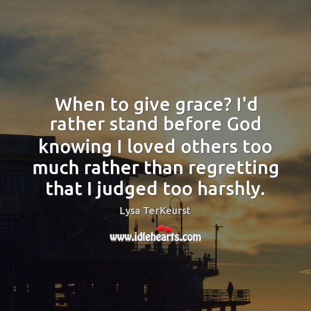 When to give grace? I’d rather stand before God knowing I loved Lysa TerKeurst Picture Quote