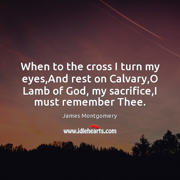 When to the cross I turn my eyes,And rest on Calvary, James Montgomery Picture Quote