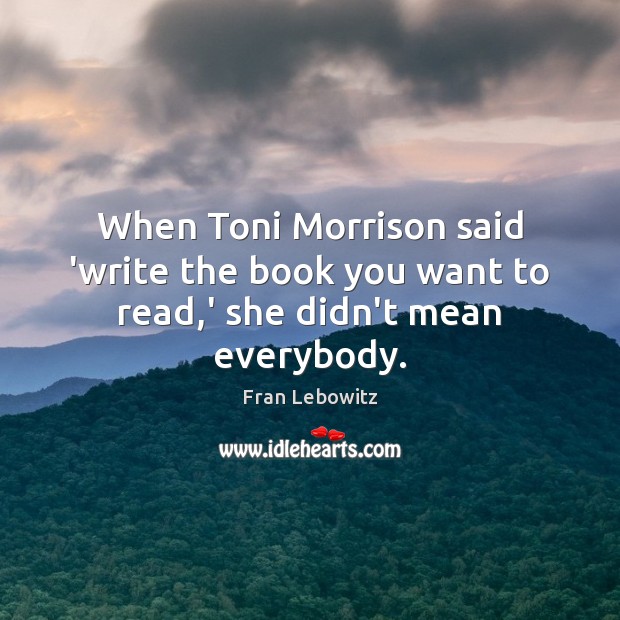 When Toni Morrison said ‘write the book you want to read,’ she didn’t mean everybody. Fran Lebowitz Picture Quote