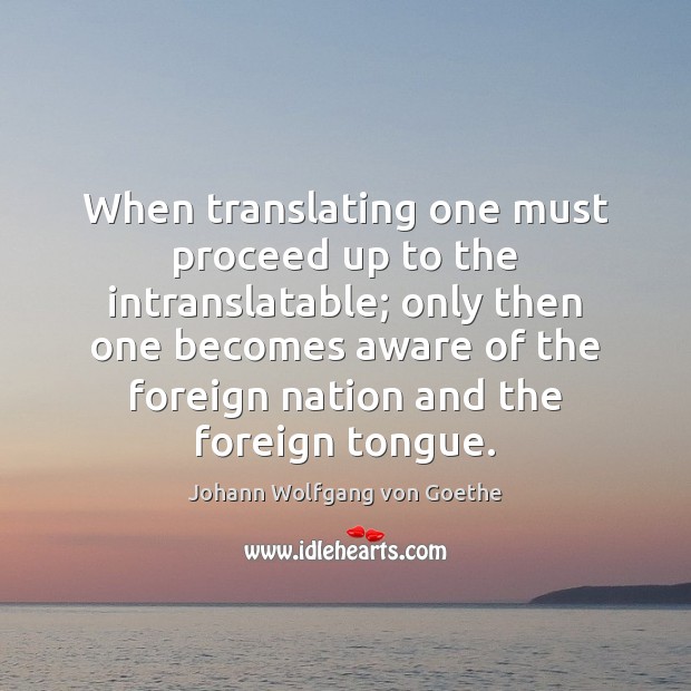 When translating one must proceed up to the intranslatable; only then one Johann Wolfgang von Goethe Picture Quote