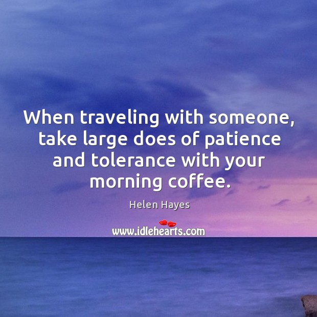 When traveling with someone, take large does of patience and tolerance with your morning coffee. Helen Hayes Picture Quote