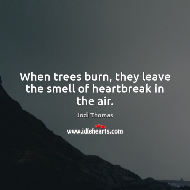 When trees burn, they leave the smell of heartbreak in the air. Jodi Thomas Picture Quote