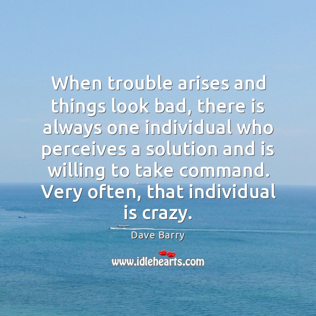 When trouble arises and things look bad, there is always one individual Dave Barry Picture Quote