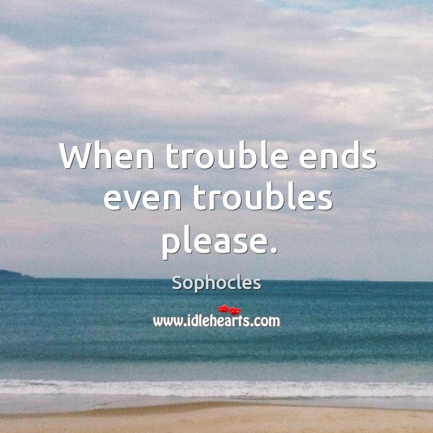 When trouble ends even troubles please. Sophocles Picture Quote