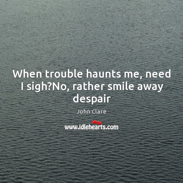 When trouble haunts me, need I sigh?No, rather smile away despair Image