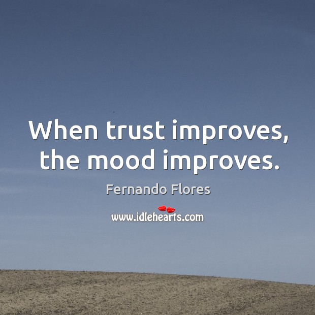When trust improves, the mood improves. Fernando Flores Picture Quote