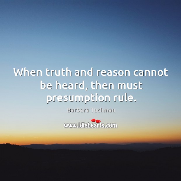 When truth and reason cannot be heard, then must presumption rule. Barbara Tuchman Picture Quote