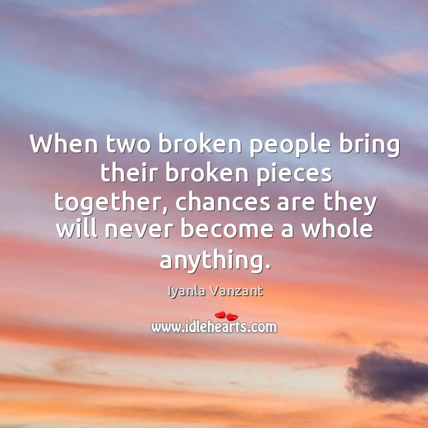 When two broken people bring their broken pieces together, chances are they Iyanla Vanzant Picture Quote
