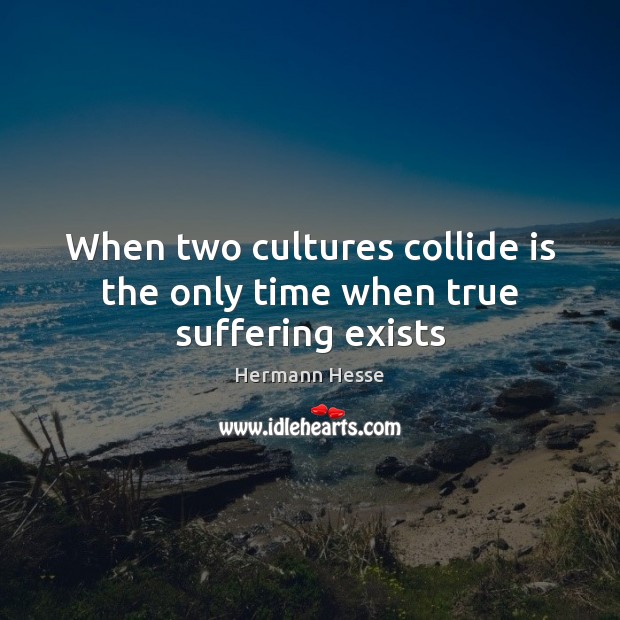 When two cultures collide is the only time when true suffering exists Hermann Hesse Picture Quote