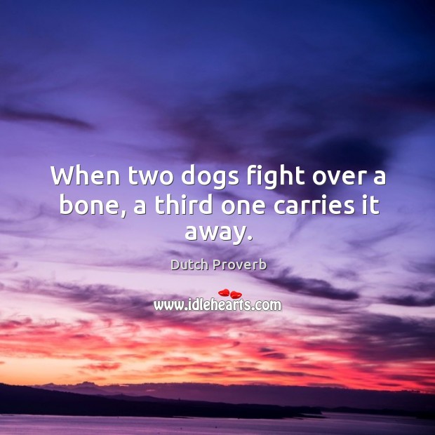 When two dogs fight over a bone, a third one carries it away. Dutch Proverbs Image