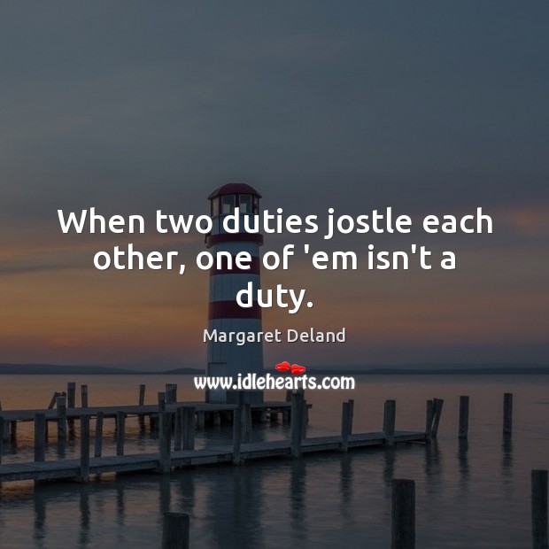 When two duties jostle each other, one of ’em isn’t a duty. Margaret Deland Picture Quote