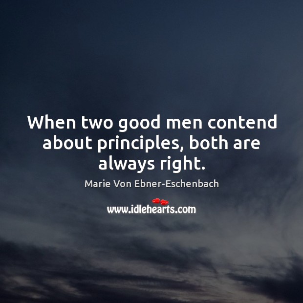 When two good men contend about principles, both are always right. Marie Von Ebner-Eschenbach Picture Quote
