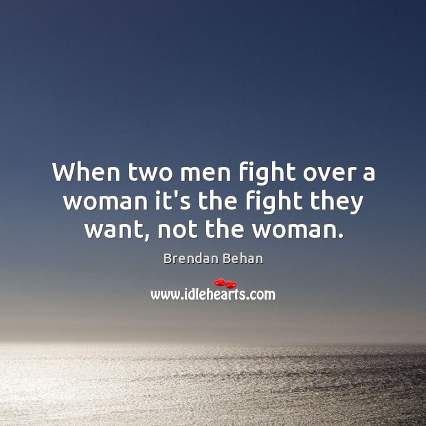 When two men fight over a woman it’s the fight they want, not the woman. Brendan Behan Picture Quote