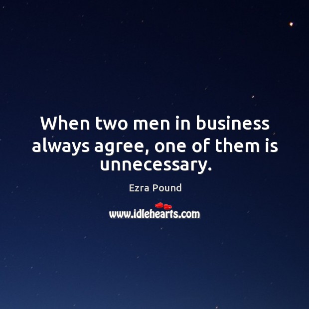 When two men in business always agree, one of them is unnecessary. Ezra Pound Picture Quote