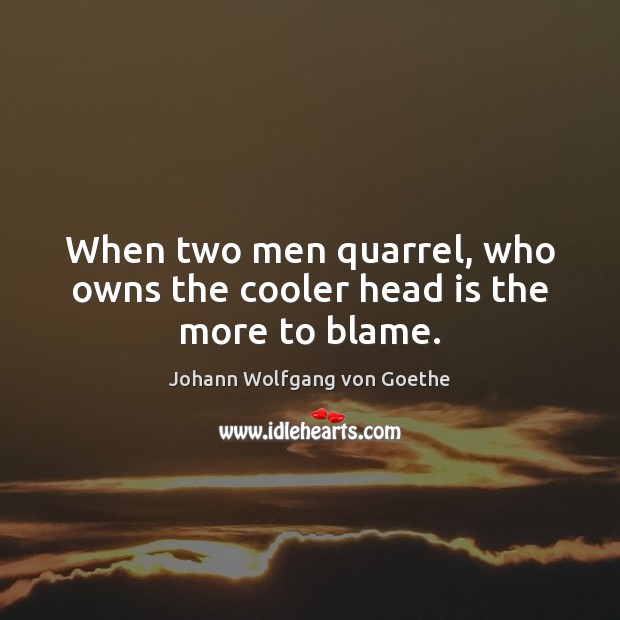 When two men quarrel, who owns the cooler head is the more to blame. Johann Wolfgang von Goethe Picture Quote