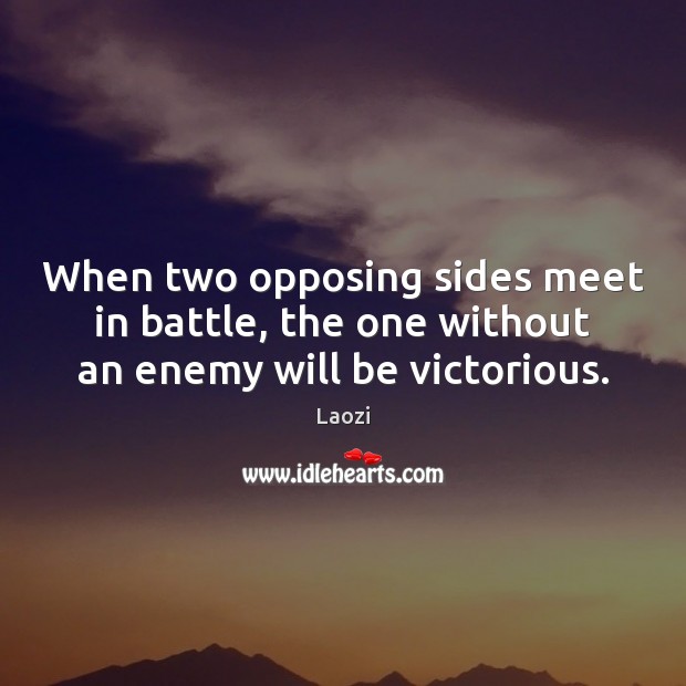 When two opposing sides meet in battle, the one without an enemy will be victorious. Laozi Picture Quote