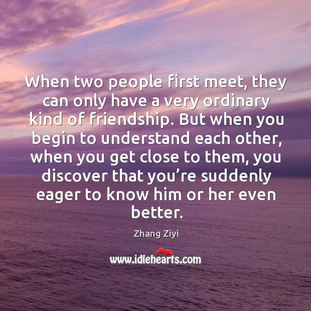 When two people first meet, they can only have a very ordinary kind of friendship. Zhang Ziyi Picture Quote
