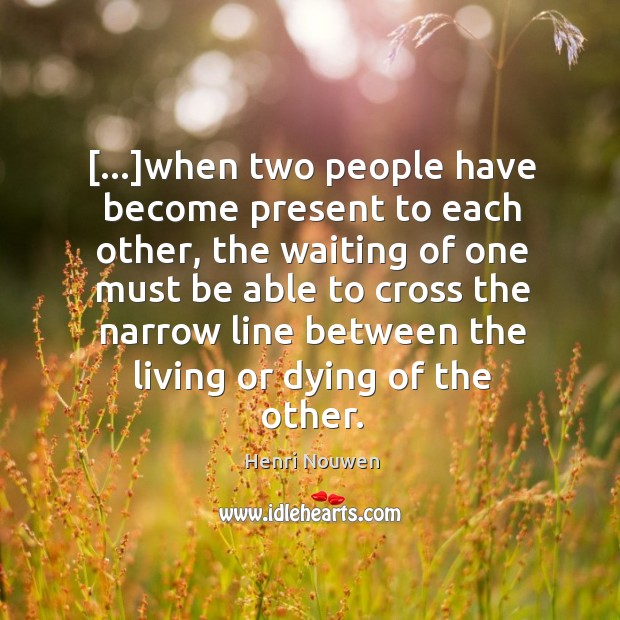 […]when two people have become present to each other, the waiting of Henri Nouwen Picture Quote
