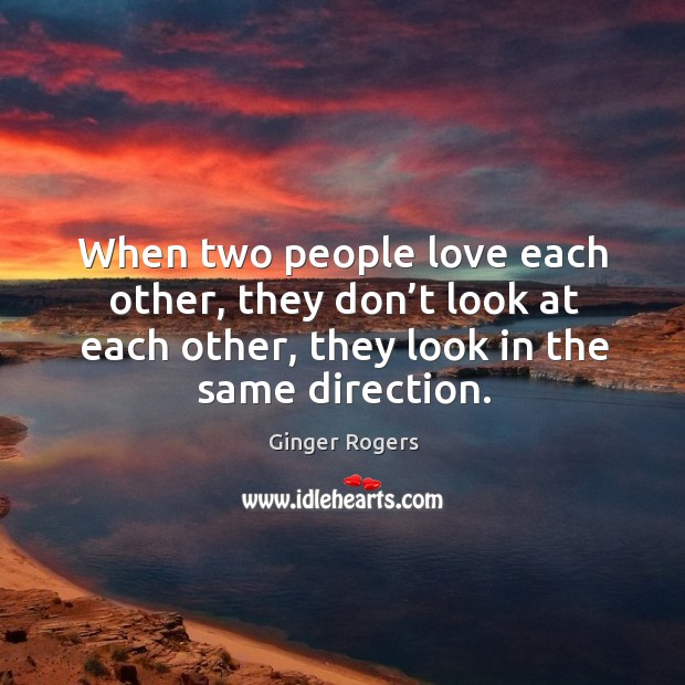 When two people love each other, they don’t look at each other, they look in the same direction. Ginger Rogers Picture Quote