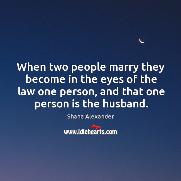 When two people marry they become in the eyes of the law one person, and that one person is the husband. Shana Alexander Picture Quote