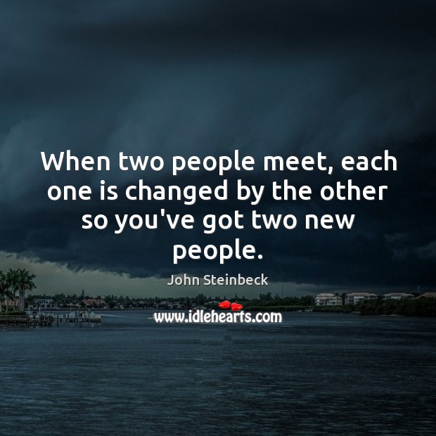 When two people meet, each one is changed by the other so you’ve got two new people. John Steinbeck Picture Quote
