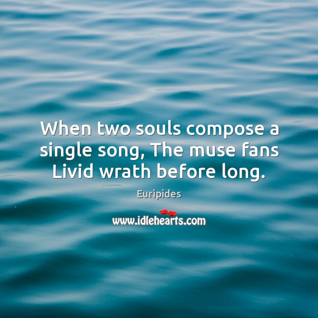 When two souls compose a single song, The muse fans Livid wrath before long. Euripides Picture Quote