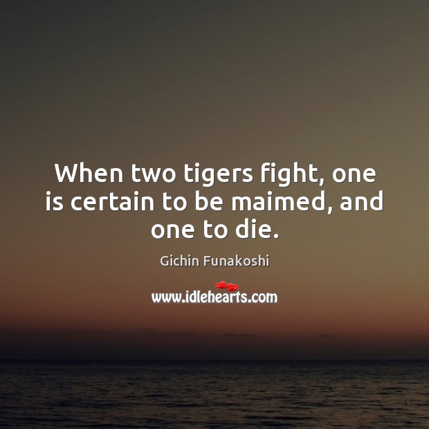 When two tigers fight, one is certain to be maimed, and one to die. Gichin Funakoshi Picture Quote