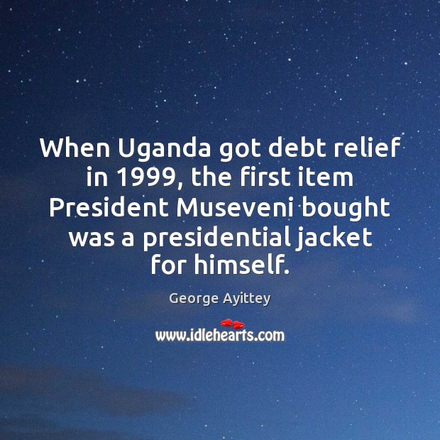 When Uganda got debt relief in 1999, the first item President Museveni bought George Ayittey Picture Quote