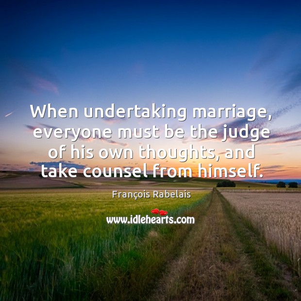 When undertaking marriage, everyone must be the judge of his own thoughts, and take counsel from himself. François Rabelais Picture Quote