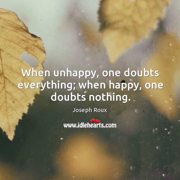 When unhappy, one doubts everything; when happy, one doubts nothing. Joseph Roux Picture Quote