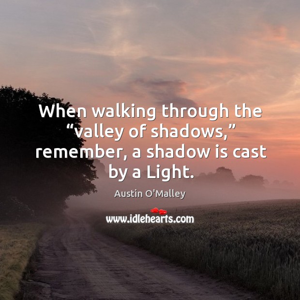 When walking through the “valley of shadows,” remember, a shadow is cast by a light. Image