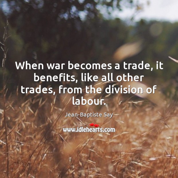 When war becomes a trade, it benefits, like all other trades, from the division of labour. Jean-Baptiste Say Picture Quote