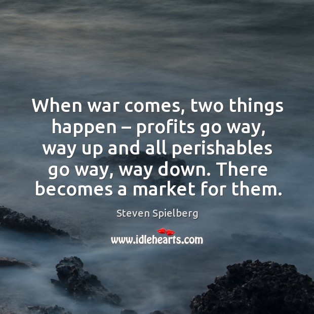 When war comes, two things happen – profits go way, way up and all perishables go way, way down. Steven Spielberg Picture Quote