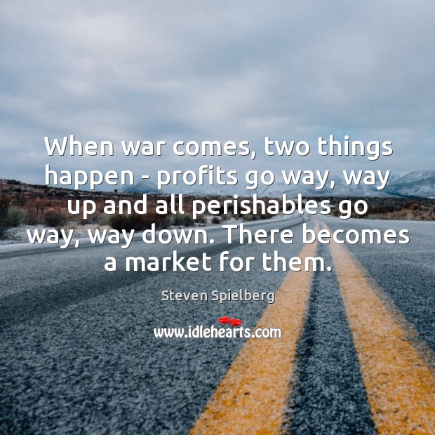 When war comes, two things happen – profits go way, way up Steven Spielberg Picture Quote