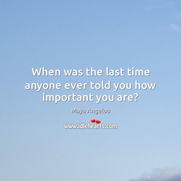 When was the last time anyone ever told you how important you are? Maya Angelou Picture Quote