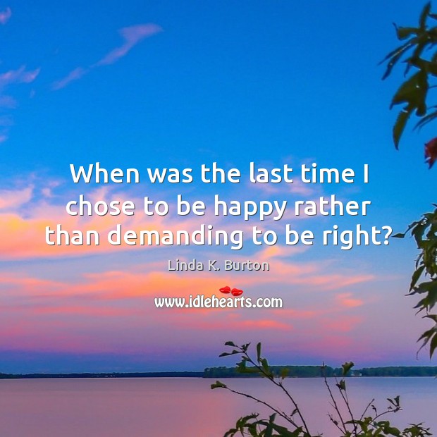 When was the last time I chose to be happy rather than demanding to be right? Image
