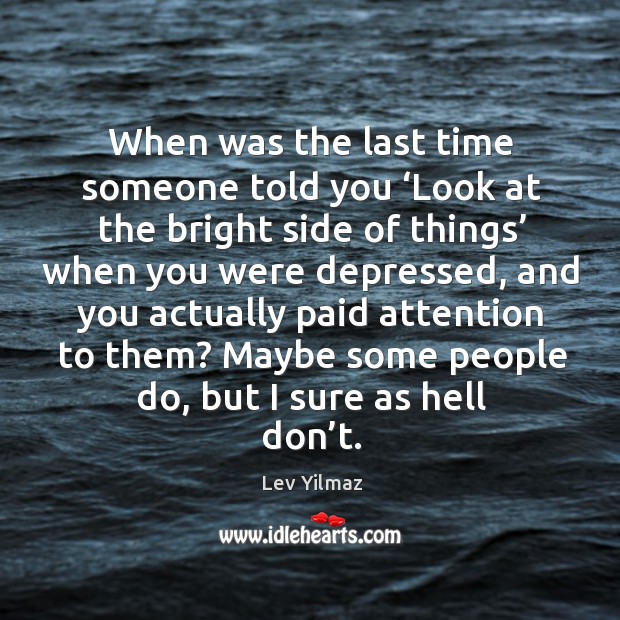 When was the last time someone told you ‘look at the bright side of things’ Lev Yilmaz Picture Quote