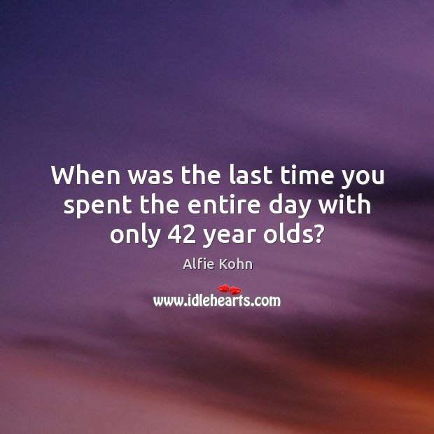 When was the last time you spent the entire day with only 42 year olds? Alfie Kohn Picture Quote