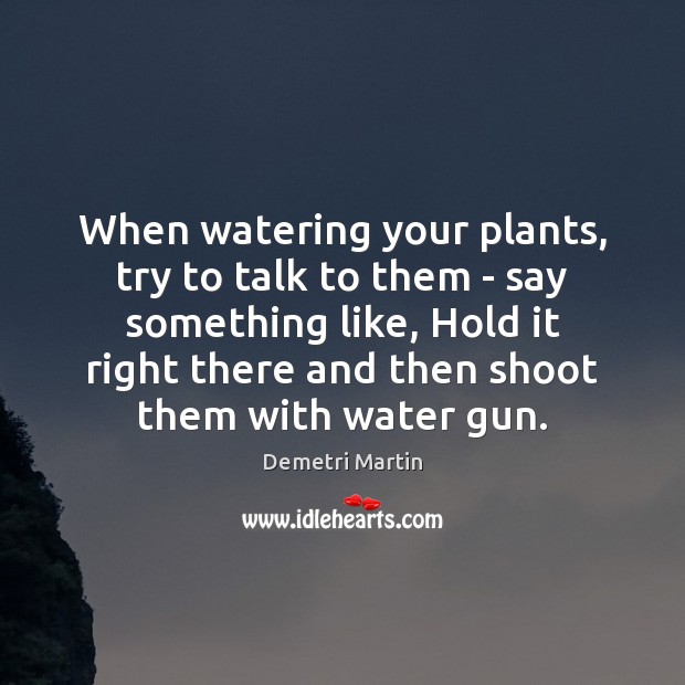 When watering your plants, try to talk to them – say something Demetri Martin Picture Quote