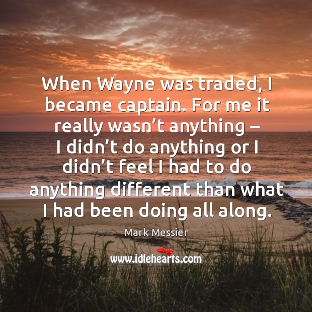 When wayne was traded, I became captain. For me it really wasn’t anything – I didn’t do anything Mark Messier Picture Quote