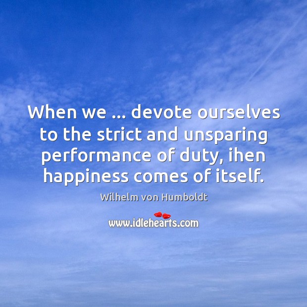 When we … devote ourselves to the strict and unsparing performance of duty, Wilhelm von Humboldt Picture Quote