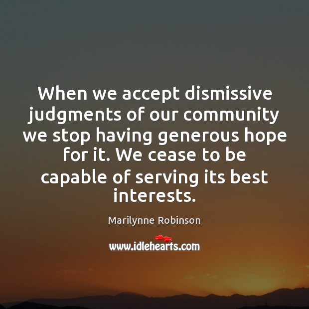 When we accept dismissive judgments of our community we stop having generous Marilynne Robinson Picture Quote