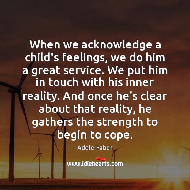 When we acknowledge a child’s feelings, we do him a great service. Adele Faber Picture Quote